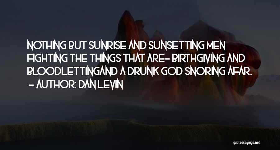 Dan Levin Quotes: Nothing But Sunrise And Sunsetting Men Fighting The Things That Are- Birthgiving And Bloodlettingand A Drunk God Snoring Afar.