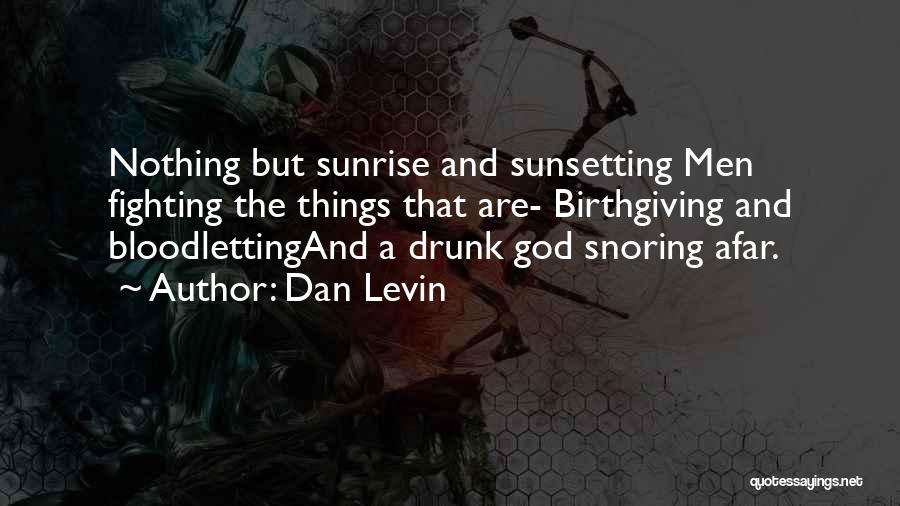 Dan Levin Quotes: Nothing But Sunrise And Sunsetting Men Fighting The Things That Are- Birthgiving And Bloodlettingand A Drunk God Snoring Afar.