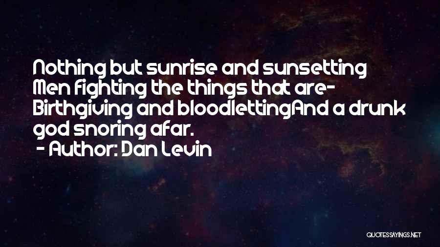 Dan Levin Quotes: Nothing But Sunrise And Sunsetting Men Fighting The Things That Are- Birthgiving And Bloodlettingand A Drunk God Snoring Afar.