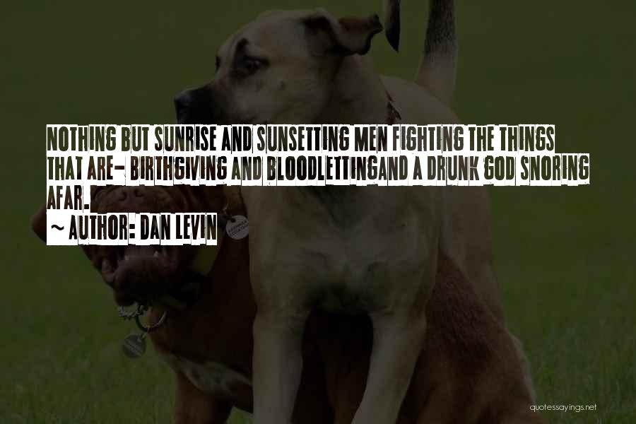 Dan Levin Quotes: Nothing But Sunrise And Sunsetting Men Fighting The Things That Are- Birthgiving And Bloodlettingand A Drunk God Snoring Afar.