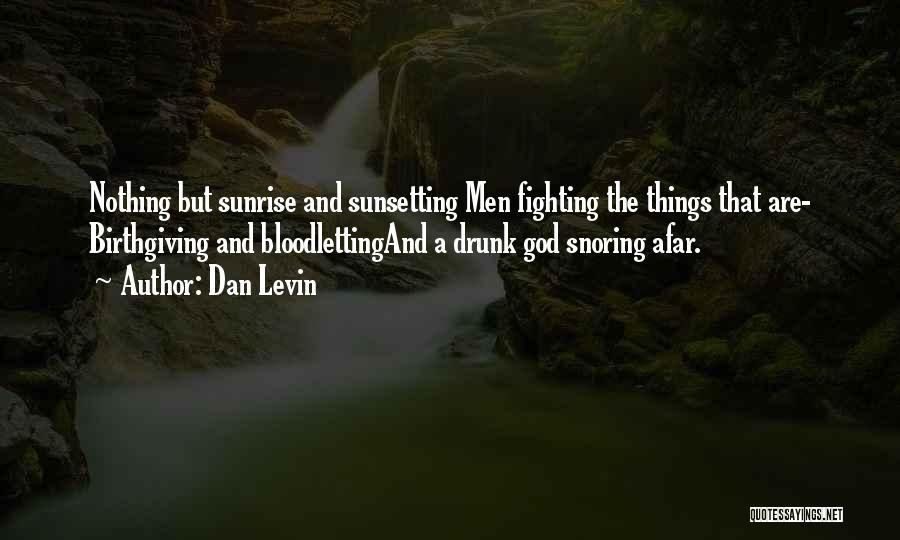 Dan Levin Quotes: Nothing But Sunrise And Sunsetting Men Fighting The Things That Are- Birthgiving And Bloodlettingand A Drunk God Snoring Afar.