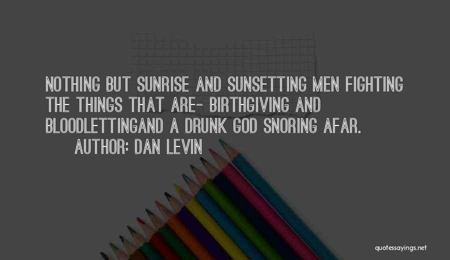 Dan Levin Quotes: Nothing But Sunrise And Sunsetting Men Fighting The Things That Are- Birthgiving And Bloodlettingand A Drunk God Snoring Afar.