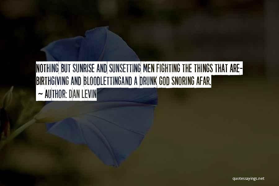 Dan Levin Quotes: Nothing But Sunrise And Sunsetting Men Fighting The Things That Are- Birthgiving And Bloodlettingand A Drunk God Snoring Afar.