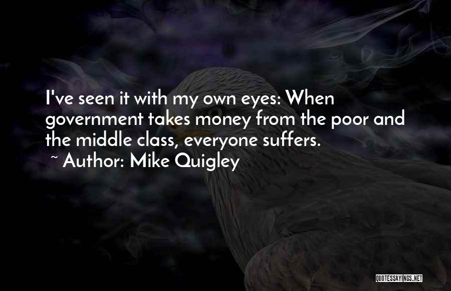 Mike Quigley Quotes: I've Seen It With My Own Eyes: When Government Takes Money From The Poor And The Middle Class, Everyone Suffers.