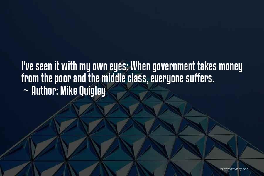 Mike Quigley Quotes: I've Seen It With My Own Eyes: When Government Takes Money From The Poor And The Middle Class, Everyone Suffers.