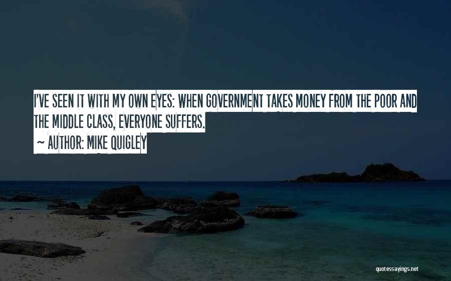 Mike Quigley Quotes: I've Seen It With My Own Eyes: When Government Takes Money From The Poor And The Middle Class, Everyone Suffers.