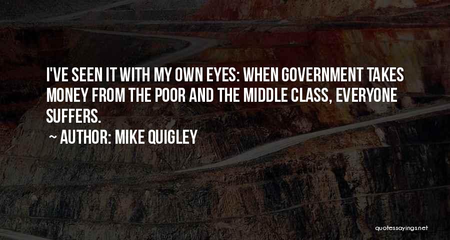 Mike Quigley Quotes: I've Seen It With My Own Eyes: When Government Takes Money From The Poor And The Middle Class, Everyone Suffers.