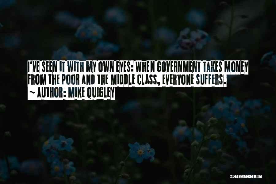 Mike Quigley Quotes: I've Seen It With My Own Eyes: When Government Takes Money From The Poor And The Middle Class, Everyone Suffers.