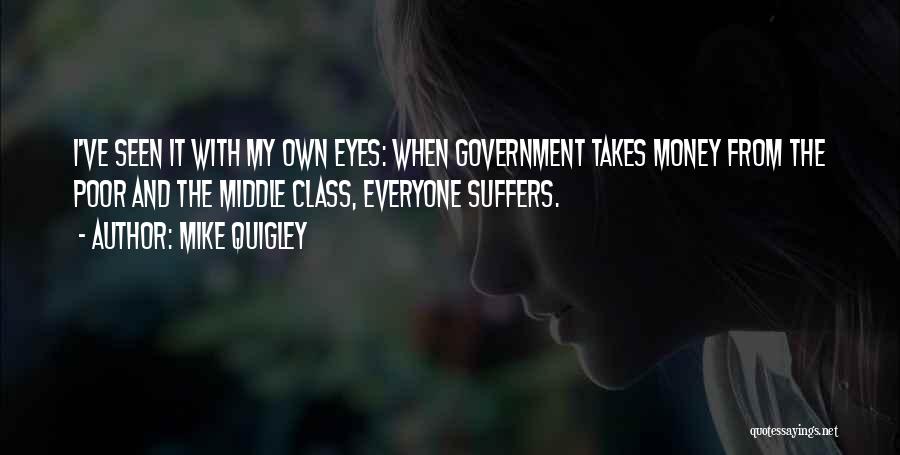 Mike Quigley Quotes: I've Seen It With My Own Eyes: When Government Takes Money From The Poor And The Middle Class, Everyone Suffers.