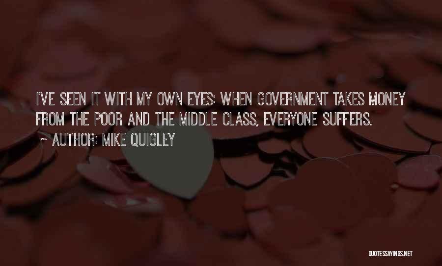 Mike Quigley Quotes: I've Seen It With My Own Eyes: When Government Takes Money From The Poor And The Middle Class, Everyone Suffers.