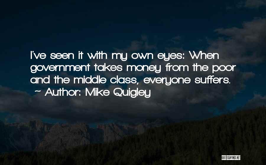 Mike Quigley Quotes: I've Seen It With My Own Eyes: When Government Takes Money From The Poor And The Middle Class, Everyone Suffers.