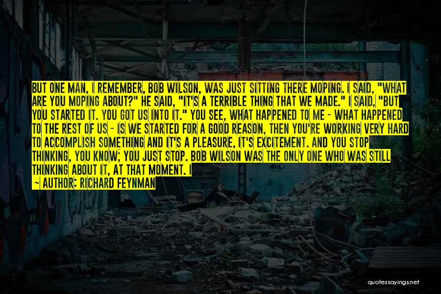 Richard Feynman Quotes: But One Man, I Remember, Bob Wilson, Was Just Sitting There Moping. I Said, What Are You Moping About? He