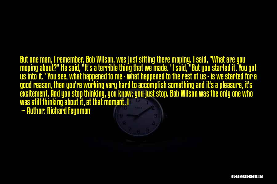 Richard Feynman Quotes: But One Man, I Remember, Bob Wilson, Was Just Sitting There Moping. I Said, What Are You Moping About? He