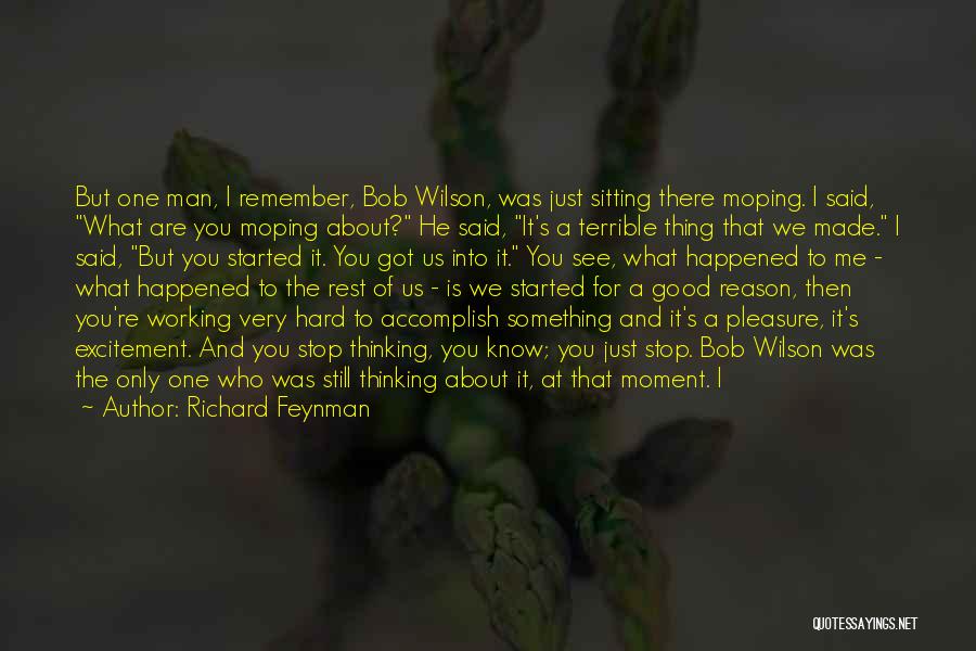 Richard Feynman Quotes: But One Man, I Remember, Bob Wilson, Was Just Sitting There Moping. I Said, What Are You Moping About? He