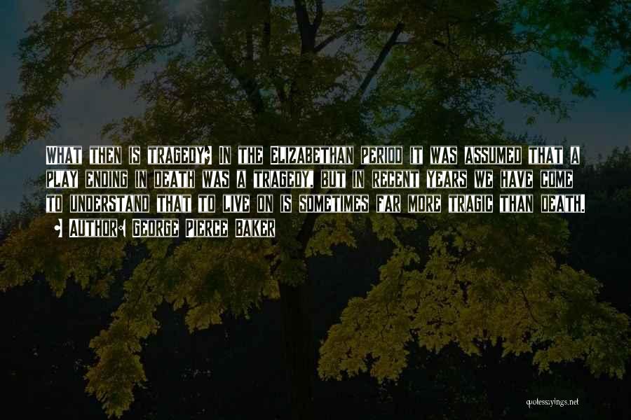 George Pierce Baker Quotes: What Then Is Tragedy? In The Elizabethan Period It Was Assumed That A Play Ending In Death Was A Tragedy,
