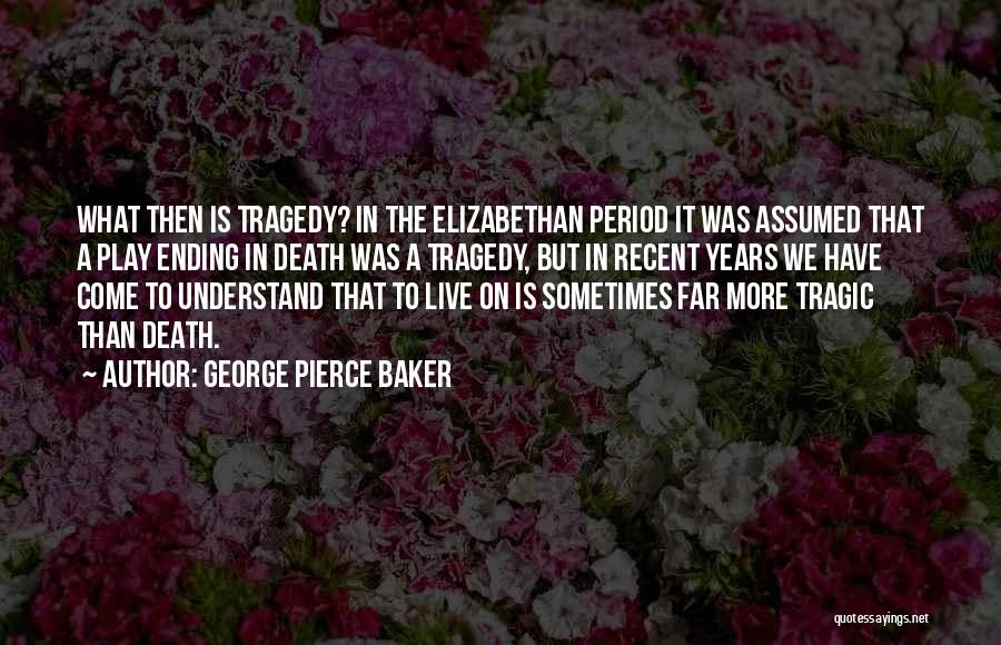 George Pierce Baker Quotes: What Then Is Tragedy? In The Elizabethan Period It Was Assumed That A Play Ending In Death Was A Tragedy,