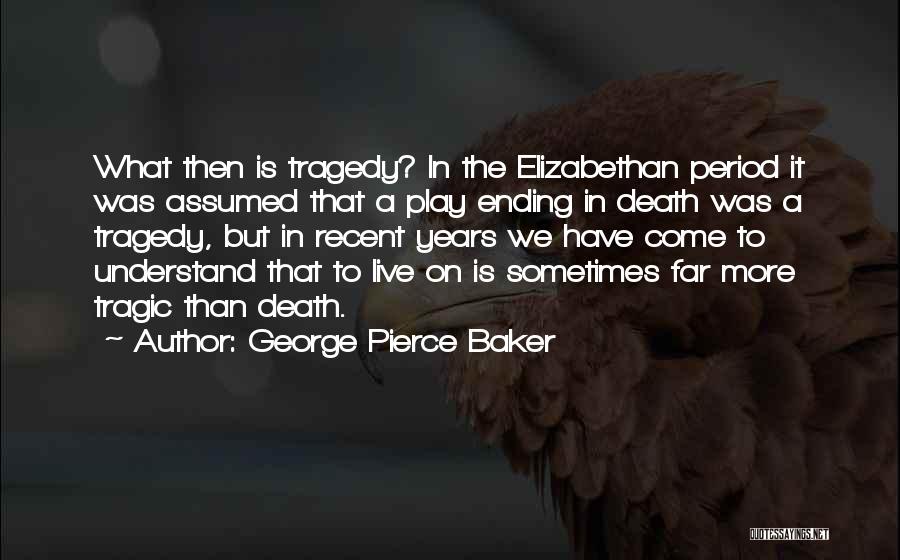 George Pierce Baker Quotes: What Then Is Tragedy? In The Elizabethan Period It Was Assumed That A Play Ending In Death Was A Tragedy,