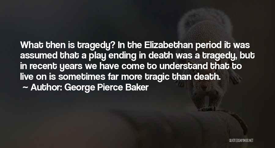 George Pierce Baker Quotes: What Then Is Tragedy? In The Elizabethan Period It Was Assumed That A Play Ending In Death Was A Tragedy,