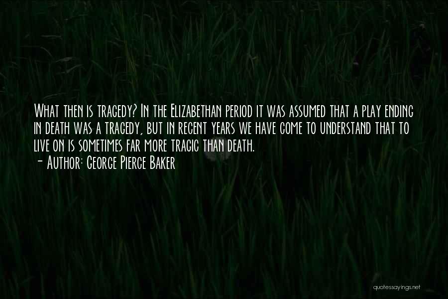 George Pierce Baker Quotes: What Then Is Tragedy? In The Elizabethan Period It Was Assumed That A Play Ending In Death Was A Tragedy,