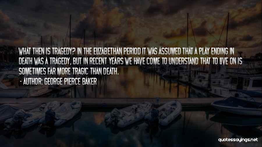 George Pierce Baker Quotes: What Then Is Tragedy? In The Elizabethan Period It Was Assumed That A Play Ending In Death Was A Tragedy,