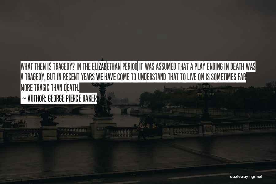 George Pierce Baker Quotes: What Then Is Tragedy? In The Elizabethan Period It Was Assumed That A Play Ending In Death Was A Tragedy,