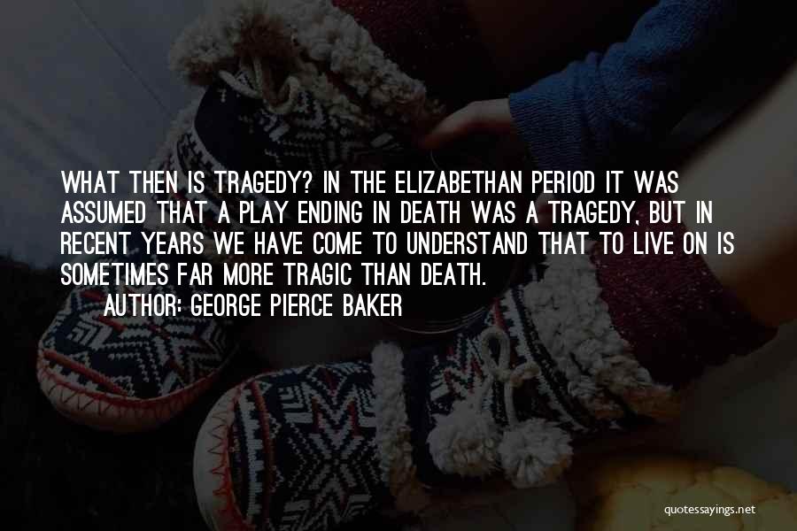 George Pierce Baker Quotes: What Then Is Tragedy? In The Elizabethan Period It Was Assumed That A Play Ending In Death Was A Tragedy,