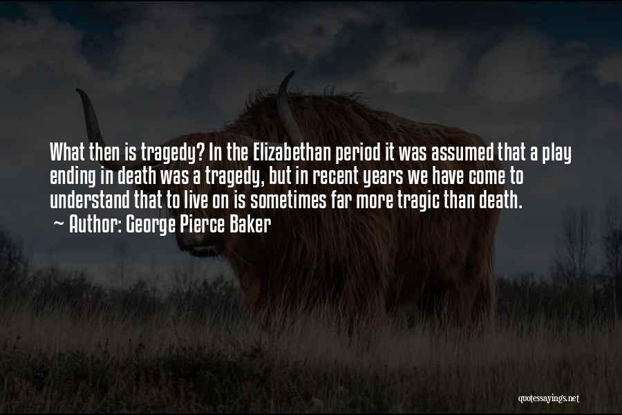 George Pierce Baker Quotes: What Then Is Tragedy? In The Elizabethan Period It Was Assumed That A Play Ending In Death Was A Tragedy,