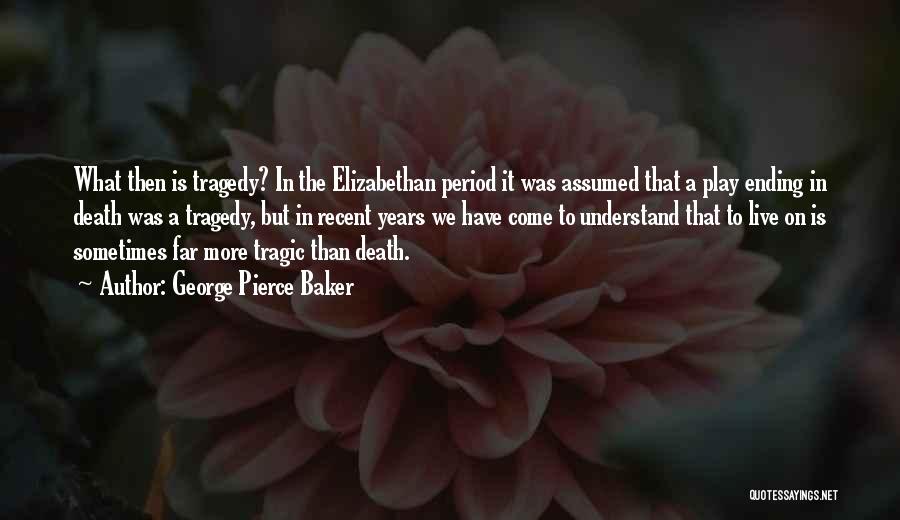 George Pierce Baker Quotes: What Then Is Tragedy? In The Elizabethan Period It Was Assumed That A Play Ending In Death Was A Tragedy,