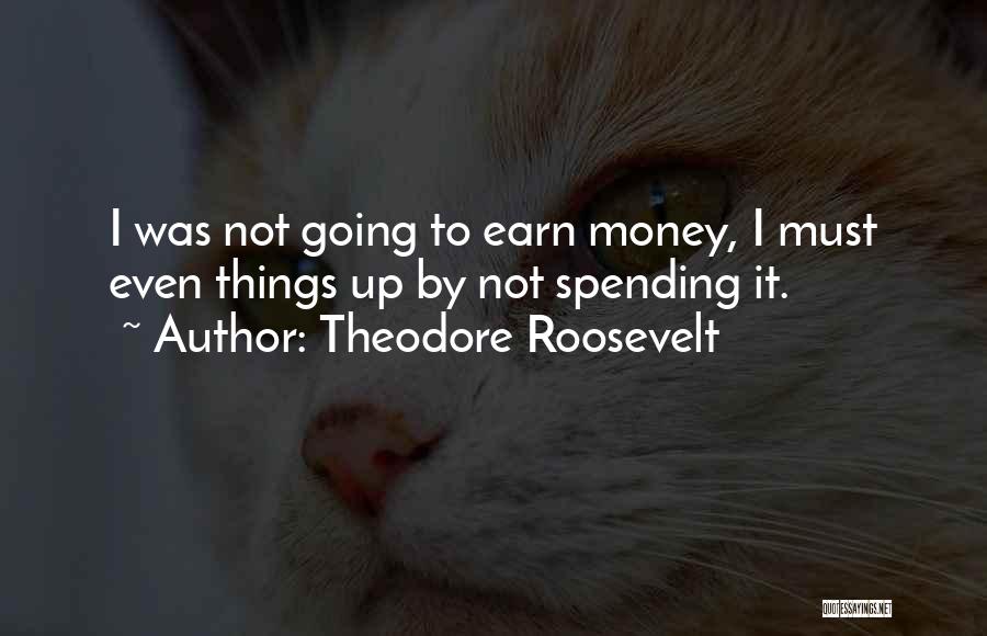 Theodore Roosevelt Quotes: I Was Not Going To Earn Money, I Must Even Things Up By Not Spending It.