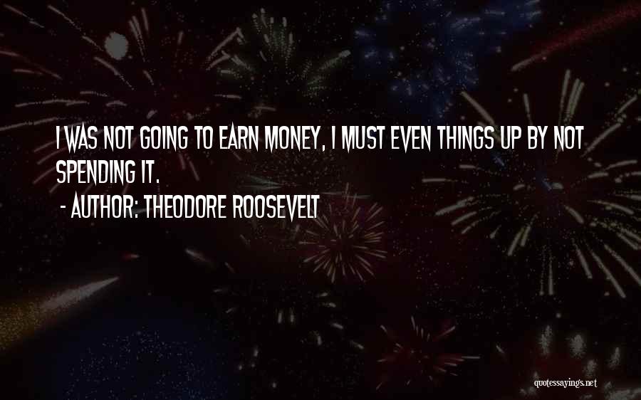Theodore Roosevelt Quotes: I Was Not Going To Earn Money, I Must Even Things Up By Not Spending It.