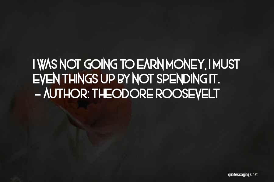 Theodore Roosevelt Quotes: I Was Not Going To Earn Money, I Must Even Things Up By Not Spending It.