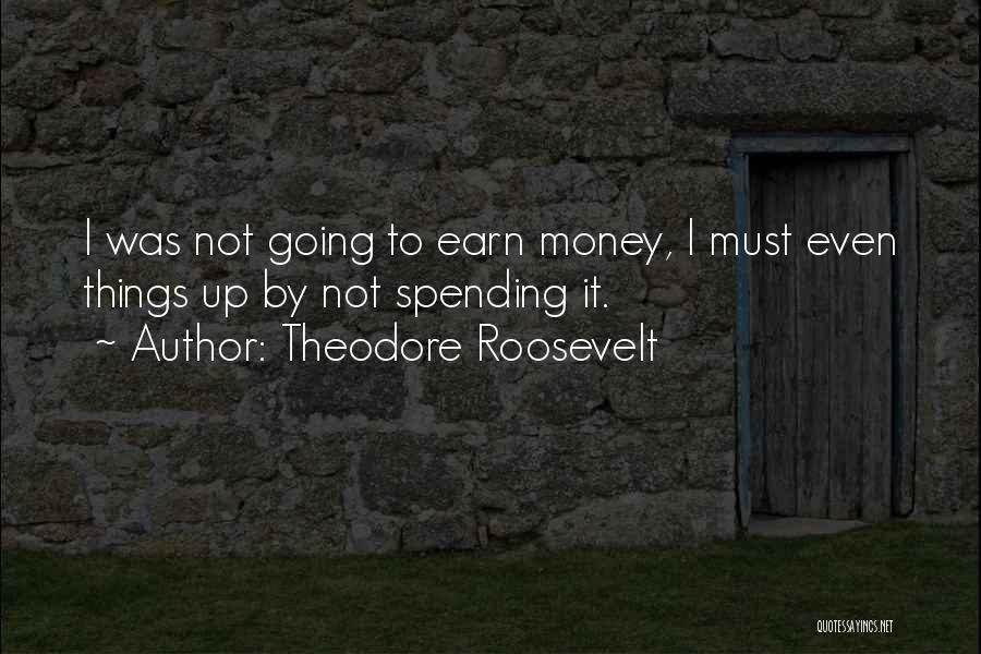 Theodore Roosevelt Quotes: I Was Not Going To Earn Money, I Must Even Things Up By Not Spending It.