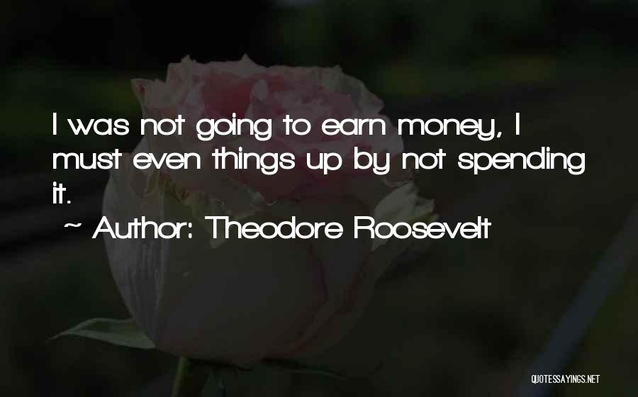Theodore Roosevelt Quotes: I Was Not Going To Earn Money, I Must Even Things Up By Not Spending It.