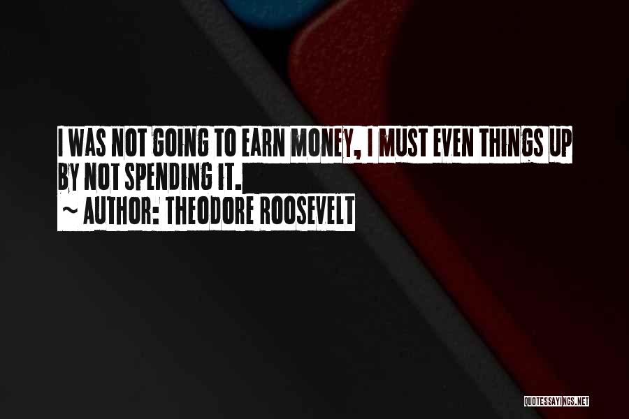 Theodore Roosevelt Quotes: I Was Not Going To Earn Money, I Must Even Things Up By Not Spending It.