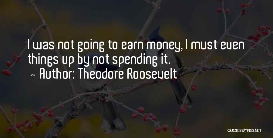 Theodore Roosevelt Quotes: I Was Not Going To Earn Money, I Must Even Things Up By Not Spending It.