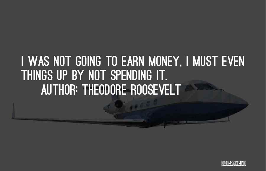 Theodore Roosevelt Quotes: I Was Not Going To Earn Money, I Must Even Things Up By Not Spending It.
