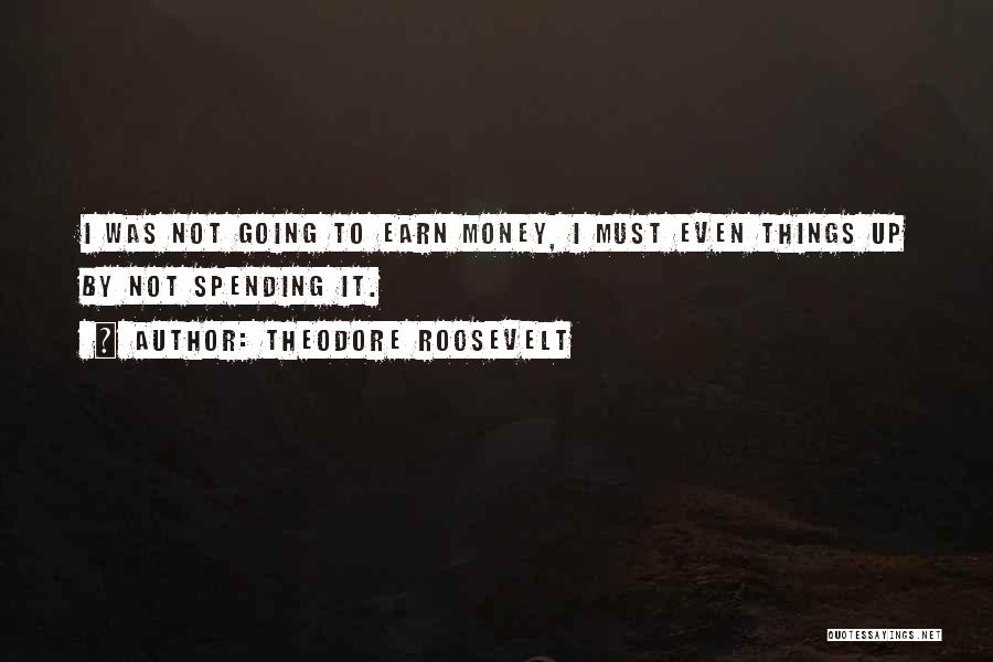 Theodore Roosevelt Quotes: I Was Not Going To Earn Money, I Must Even Things Up By Not Spending It.