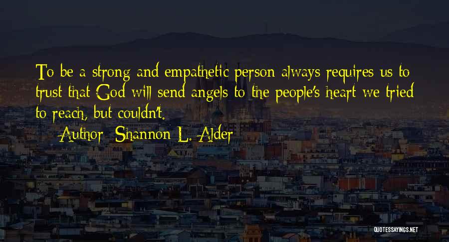 Shannon L. Alder Quotes: To Be A Strong And Empathetic Person Always Requires Us To Trust That God Will Send Angels To The People's