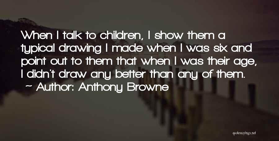 Anthony Browne Quotes: When I Talk To Children, I Show Them A Typical Drawing I Made When I Was Six And Point Out