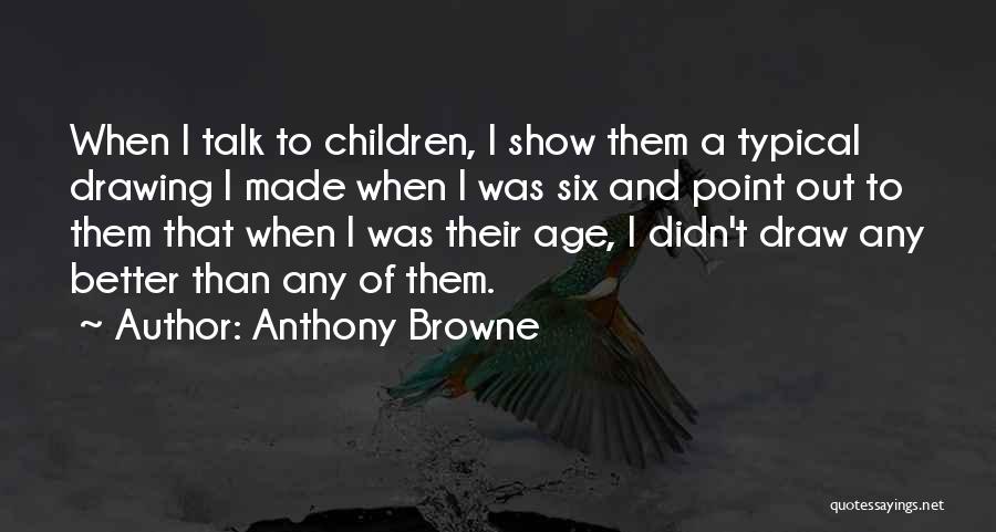 Anthony Browne Quotes: When I Talk To Children, I Show Them A Typical Drawing I Made When I Was Six And Point Out