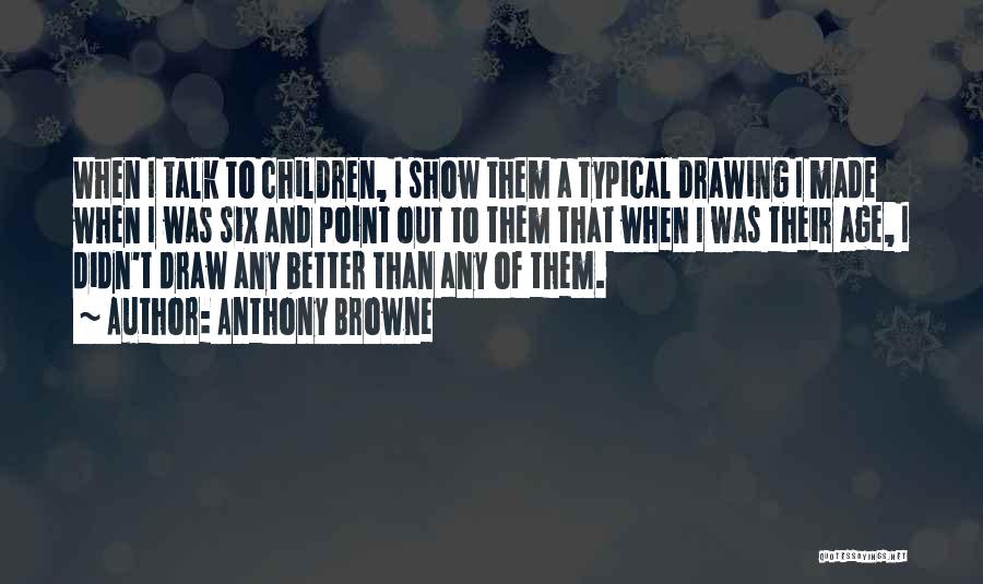 Anthony Browne Quotes: When I Talk To Children, I Show Them A Typical Drawing I Made When I Was Six And Point Out