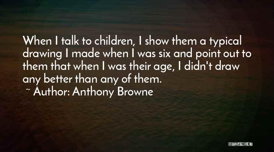 Anthony Browne Quotes: When I Talk To Children, I Show Them A Typical Drawing I Made When I Was Six And Point Out