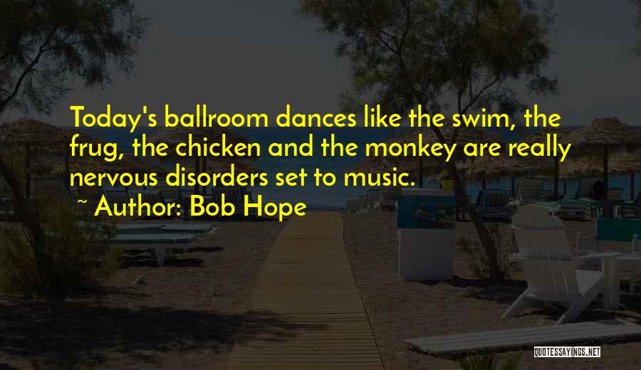 Bob Hope Quotes: Today's Ballroom Dances Like The Swim, The Frug, The Chicken And The Monkey Are Really Nervous Disorders Set To Music.