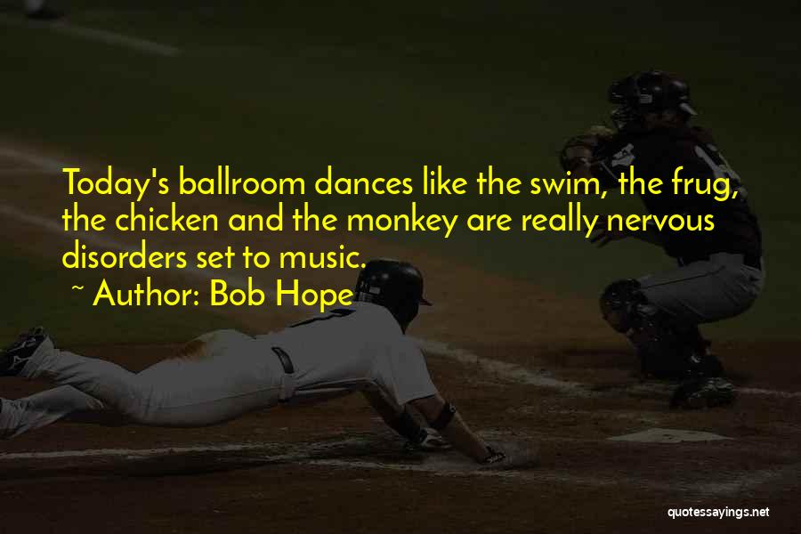 Bob Hope Quotes: Today's Ballroom Dances Like The Swim, The Frug, The Chicken And The Monkey Are Really Nervous Disorders Set To Music.