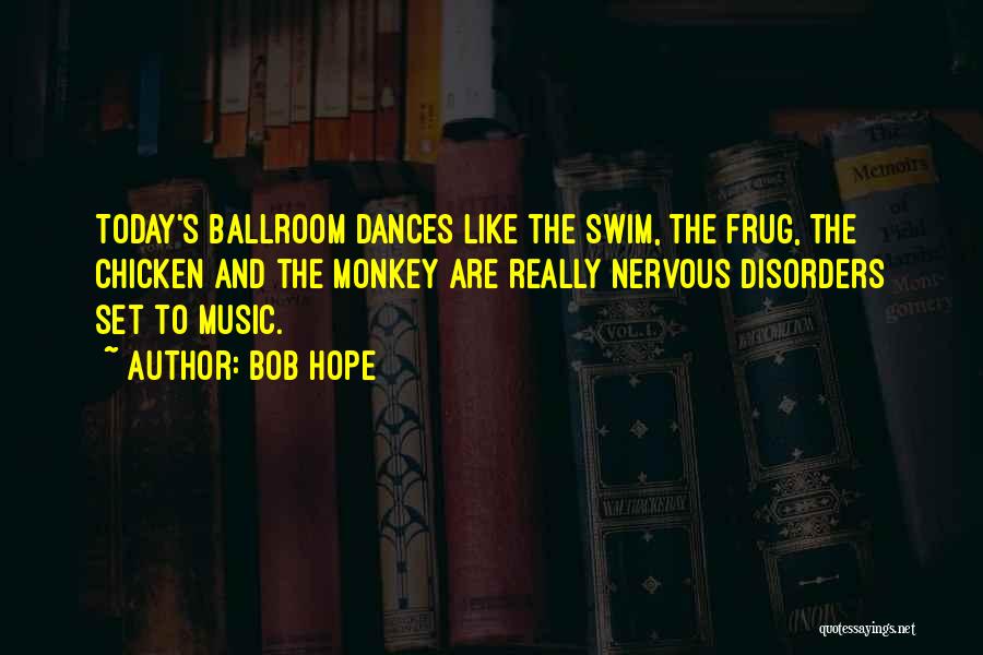 Bob Hope Quotes: Today's Ballroom Dances Like The Swim, The Frug, The Chicken And The Monkey Are Really Nervous Disorders Set To Music.