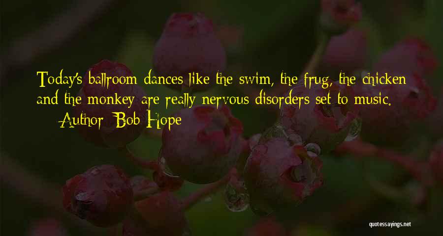 Bob Hope Quotes: Today's Ballroom Dances Like The Swim, The Frug, The Chicken And The Monkey Are Really Nervous Disorders Set To Music.