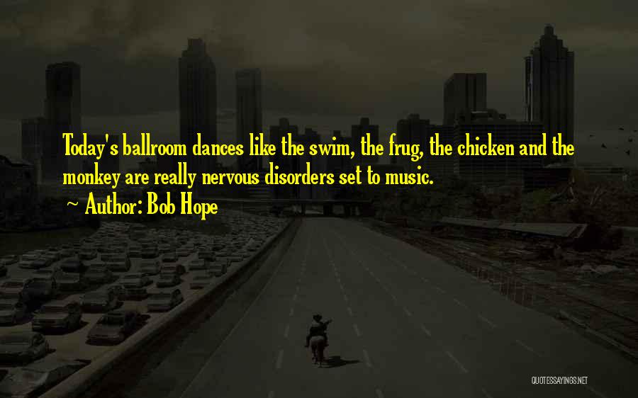 Bob Hope Quotes: Today's Ballroom Dances Like The Swim, The Frug, The Chicken And The Monkey Are Really Nervous Disorders Set To Music.