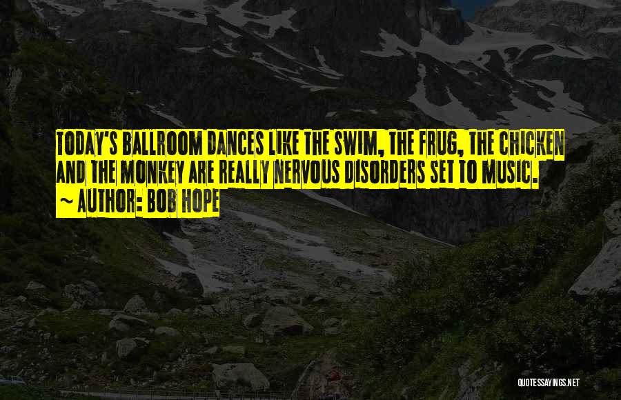 Bob Hope Quotes: Today's Ballroom Dances Like The Swim, The Frug, The Chicken And The Monkey Are Really Nervous Disorders Set To Music.