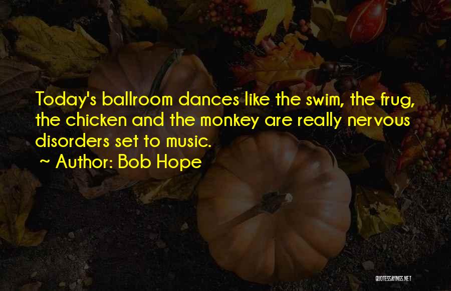 Bob Hope Quotes: Today's Ballroom Dances Like The Swim, The Frug, The Chicken And The Monkey Are Really Nervous Disorders Set To Music.