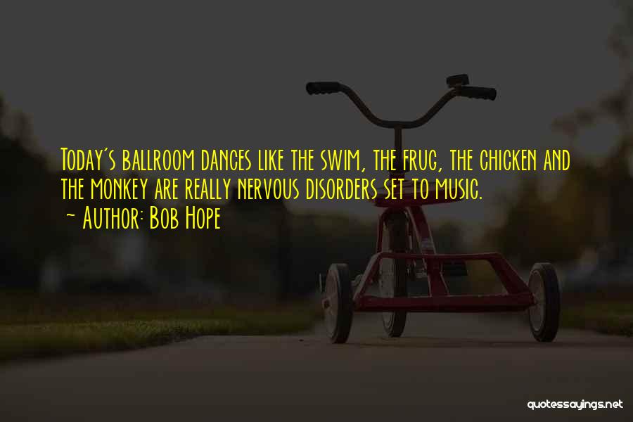 Bob Hope Quotes: Today's Ballroom Dances Like The Swim, The Frug, The Chicken And The Monkey Are Really Nervous Disorders Set To Music.